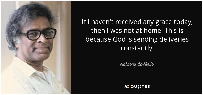 If I haven't received any grace today, then I was not at home. This is because God is sending deliveries constantly. - Anthony de Mello