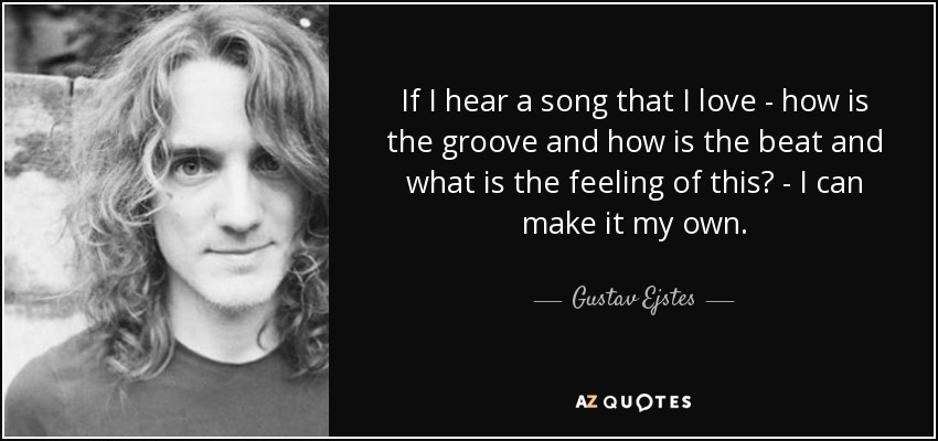 If I hear a song that I love - how is the groove and how is the beat and what is the feeling of this? - I can make it my own. - Gustav Ejstes