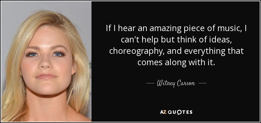 If I hear an amazing piece of music, I can't help but think of ideas, choreography, and everything that comes along with it. - Witney Carson