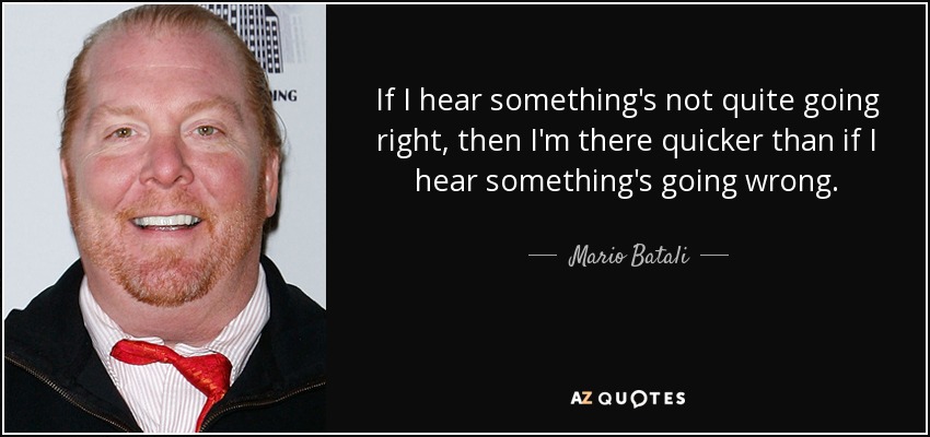 If I hear something's not quite going right, then I'm there quicker than if I hear something's going wrong. - Mario Batali