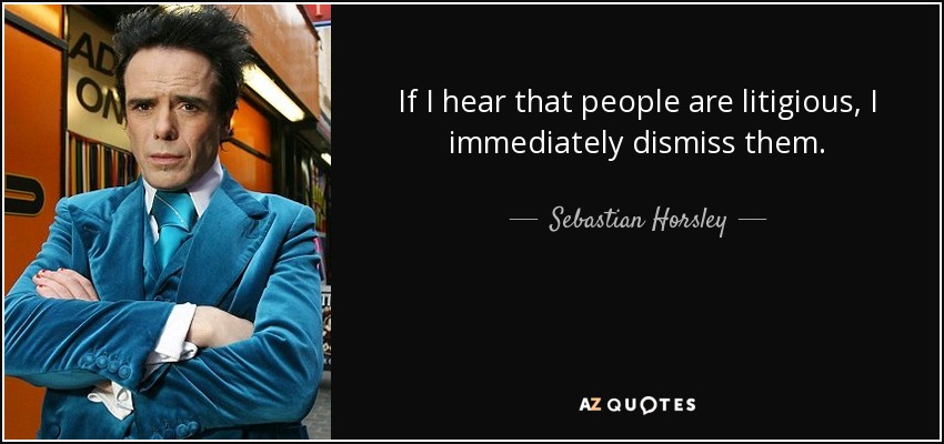 If I hear that people are litigious, I immediately dismiss them. - Sebastian Horsley