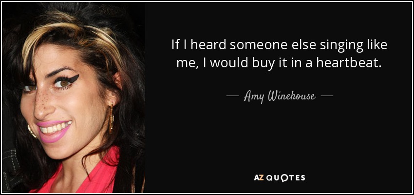 If I heard someone else singing like me, I would buy it in a heartbeat. - Amy Winehouse