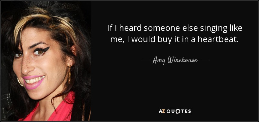 If I heard someone else singing like me, I would buy it in a heartbeat. - Amy Winehouse