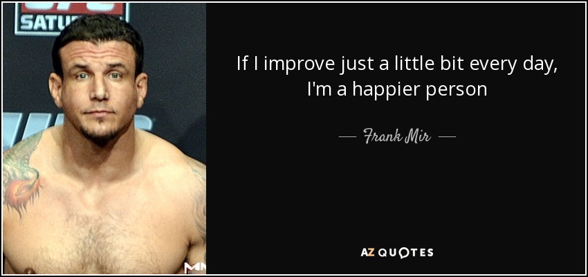 If I improve just a little bit every day, I'm a happier person - Frank Mir