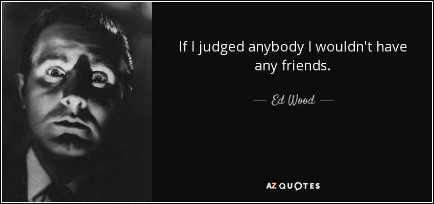 If I judged anybody I wouldn't have any friends. - Ed Wood