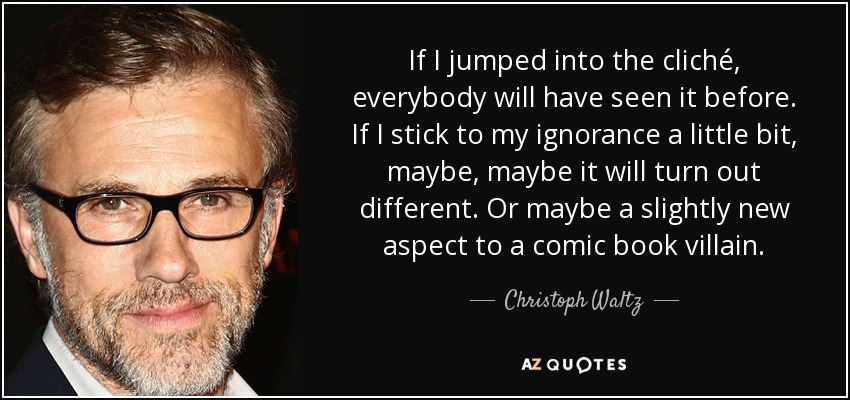 If I jumped into the cliché, everybody will have seen it before. If I stick to my ignorance a little bit, maybe, maybe it will turn out different. Or maybe a slightly new aspect to a comic book villain. - Christoph Waltz