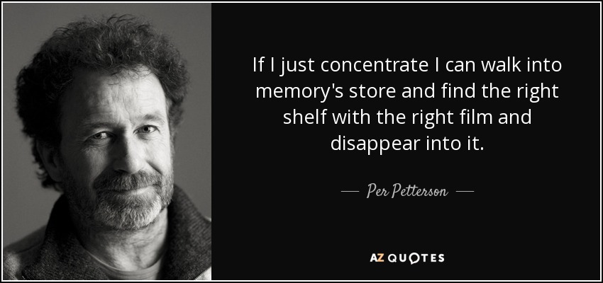 If I just concentrate I can walk into memory's store and find the right shelf with the right film and disappear into it. - Per Petterson