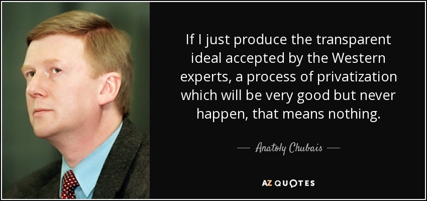 If I just produce the transparent ideal accepted by the Western experts, a process of privatization which will be very good but never happen, that means nothing. - Anatoly Chubais
