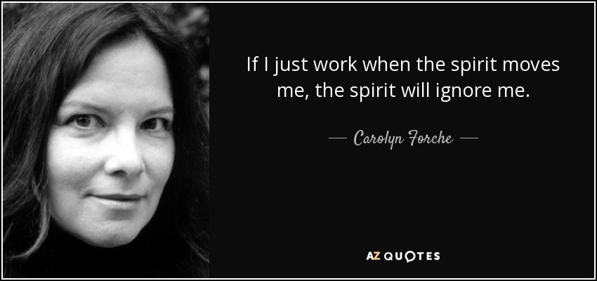 If I just work when the spirit moves me, the spirit will ignore me. - Carolyn Forche