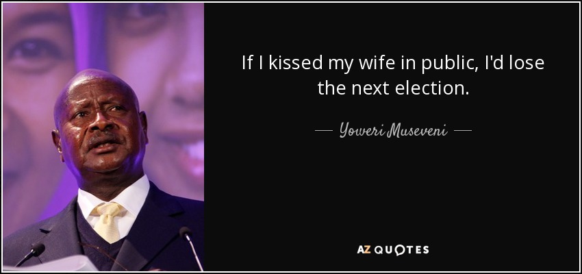 If I kissed my wife in public, I'd lose the next election. - Yoweri Museveni