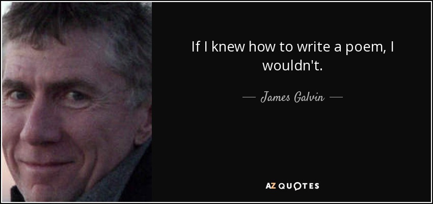 If I knew how to write a poem, I wouldn't. - James Galvin