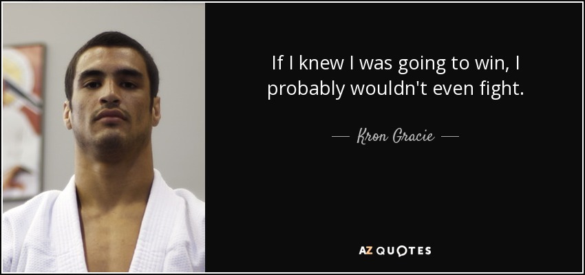 If I knew I was going to win, I probably wouldn't even fight. - Kron Gracie