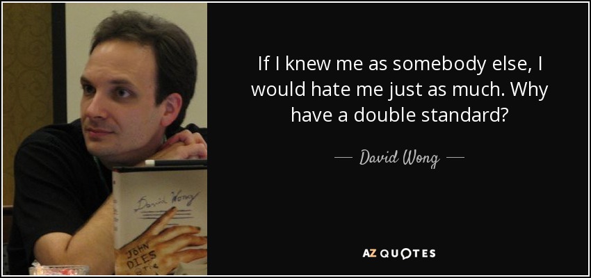 If I knew me as somebody else, I would hate me just as much. Why have a double standard? - David Wong