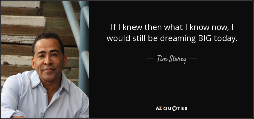 If I knew then what I know now, I would still be dreaming BIG today. - Tim Storey