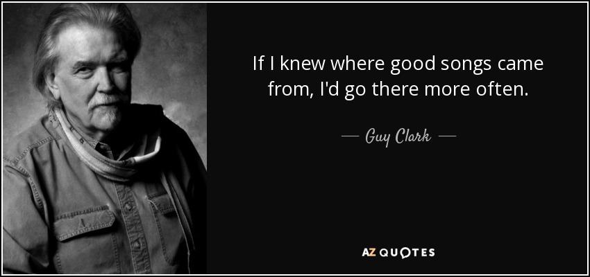 If I knew where good songs came from, I'd go there more often. - Guy Clark