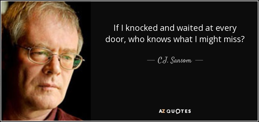 If I knocked and waited at every door, who knows what I might miss? - C.J. Sansom
