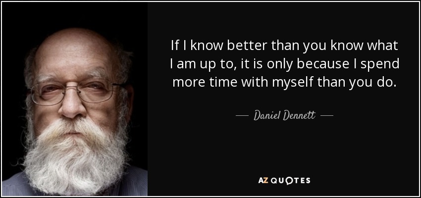 If I know better than you know what I am up to, it is only because I spend more time with myself than you do. - Daniel Dennett