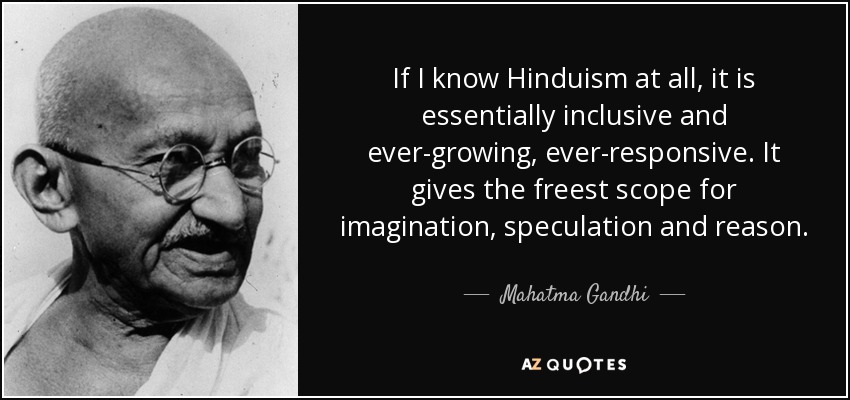 If I know Hinduism at all, it is essentially inclusive and ever-growing, ever-responsive. It gives the freest scope for imagination, speculation and reason. - Mahatma Gandhi