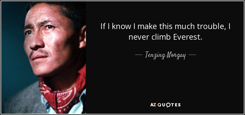 If I know I make this much trouble, I never climb Everest. - Tenzing Norgay