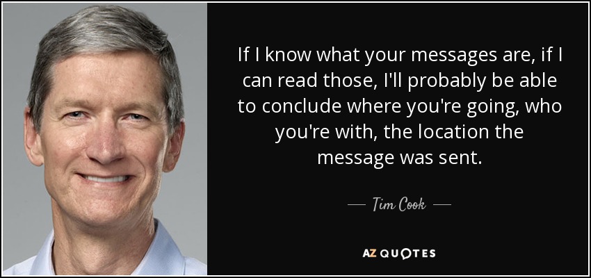 If I know what your messages are, if I can read those, I'll probably be able to conclude where you're going, who you're with, the location the message was sent. - Tim Cook