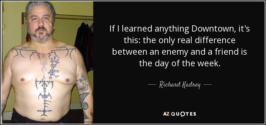 If I learned anything Downtown, it's this: the only real difference between an enemy and a friend is the day of the week. - Richard Kadrey