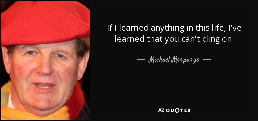 If I learned anything in this life, I've learned that you can't cling on. - Michael Morpurgo