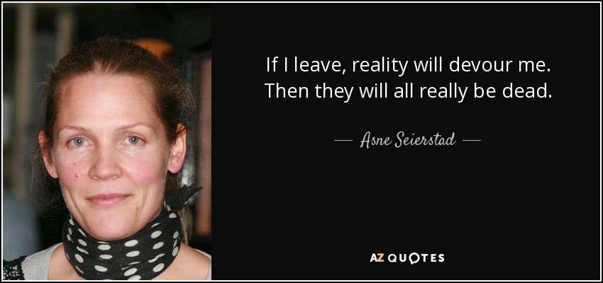 If I leave, reality will devour me. Then they will all really be dead. - Asne Seierstad