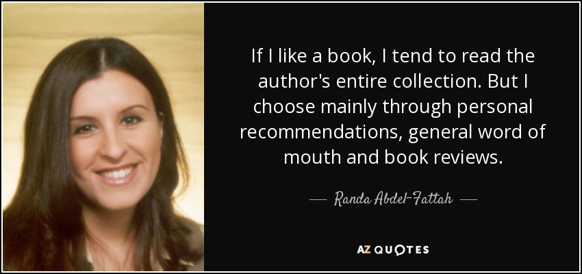 If I like a book, I tend to read the author's entire collection. But I choose mainly through personal recommendations, general word of mouth and book reviews. - Randa Abdel-Fattah