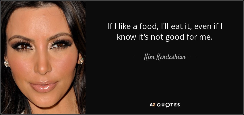 If I like a food, I'll eat it, even if I know it's not good for me. - Kim Kardashian