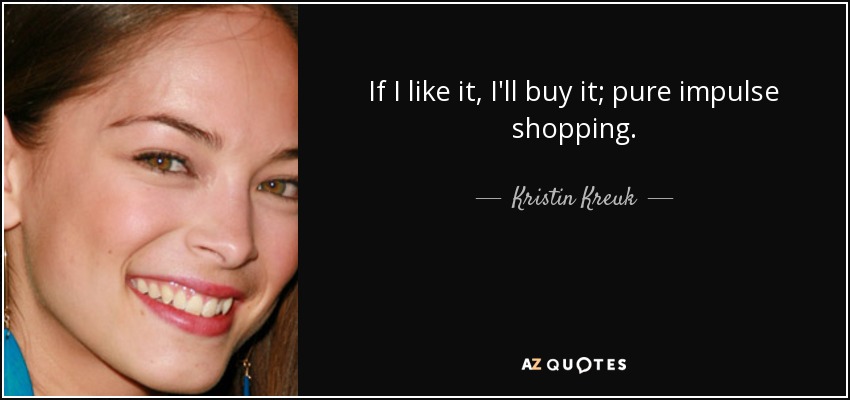 If I like it, I'll buy it; pure impulse shopping. - Kristin Kreuk