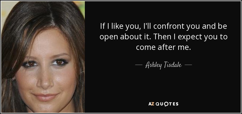 If I like you, I'll confront you and be open about it. Then I expect you to come after me. - Ashley Tisdale