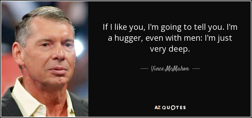 If I like you, I'm going to tell you. I'm a hugger, even with men: I'm just very deep. - Vince McMahon
