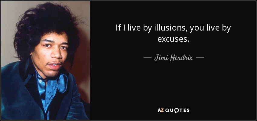 If I live by illusions, you live by excuses. - Jimi Hendrix