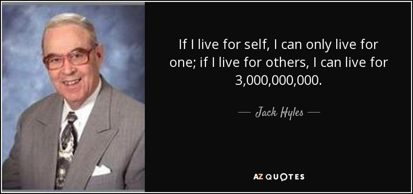 If I live for self, I can only live for one; if I live for others, I can live for 3,000,000,000. - Jack Hyles