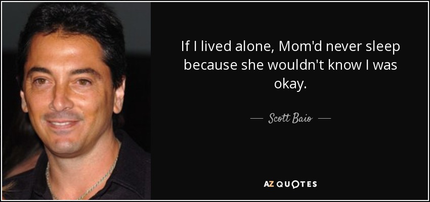 If I lived alone, Mom'd never sleep because she wouldn't know I was okay. - Scott Baio