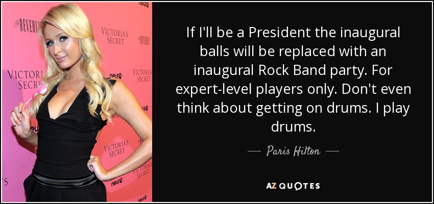If I'll be a President the inaugural balls will be replaced with an inaugural Rock Band party. For expert-level players only. Don't even think about getting on drums. I play drums. - Paris Hilton