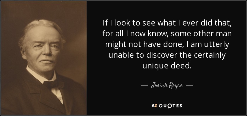If I look to see what I ever did that, for all I now know, some other man might not have done, I am utterly unable to discover the certainly unique deed. - Josiah Royce