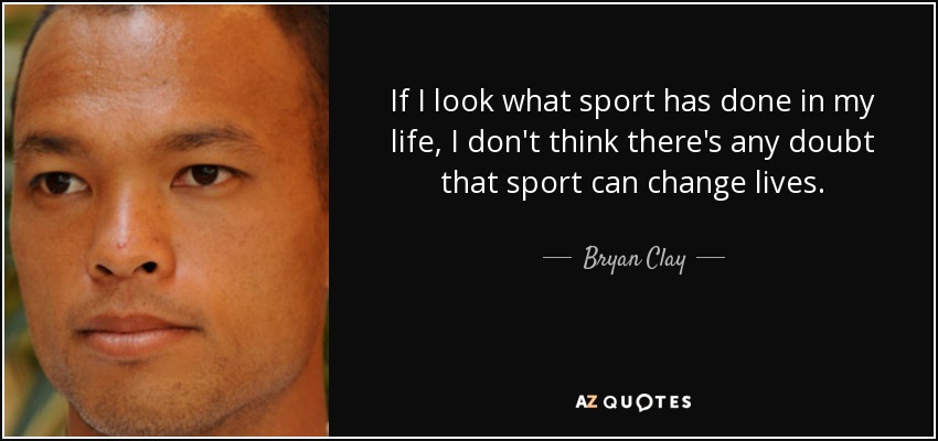 If I look what sport has done in my life, I don't think there's any doubt that sport can change lives. - Bryan Clay