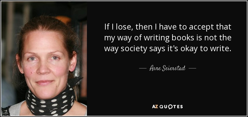 If I lose, then I have to accept that my way of writing books is not the way society says it's okay to write. - Asne Seierstad