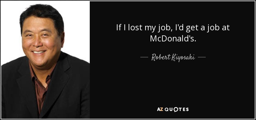If I lost my job, I'd get a job at McDonald's. - Robert Kiyosaki