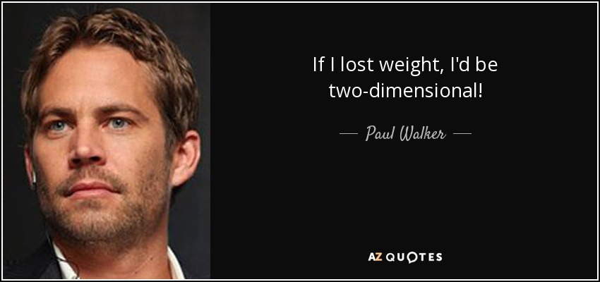 If I lost weight, I'd be two-dimensional! - Paul Walker