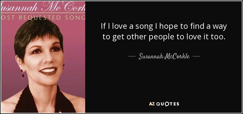 If I love a song I hope to find a way to get other people to love it too. - Susannah McCorkle
