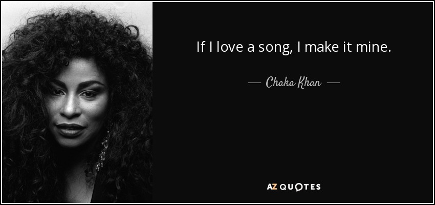 If I love a song, I make it mine. - Chaka Khan