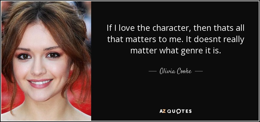 If I love the character, then thats all that matters to me. It doesnt really matter what genre it is. - Olivia Cooke