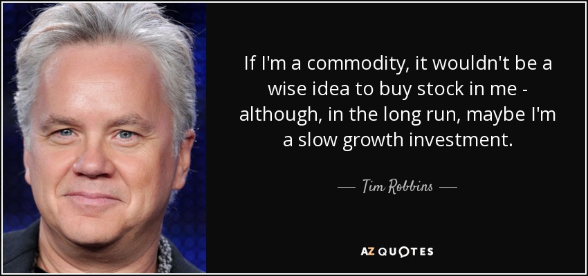 If I'm a commodity, it wouldn't be a wise idea to buy stock in me - although, in the long run, maybe I'm a slow growth investment. - Tim Robbins