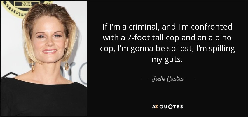 If I'm a criminal, and I'm confronted with a 7-foot tall cop and an albino cop, I'm gonna be so lost, I'm spilling my guts. - Joelle Carter