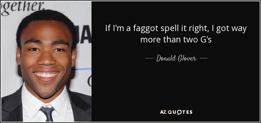 If I'm a faggot spell it right, I got way more than two G's - Donald Glover