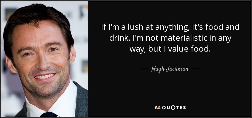 If I'm a lush at anything, it's food and drink. I'm not materialistic in any way, but I value food. - Hugh Jackman