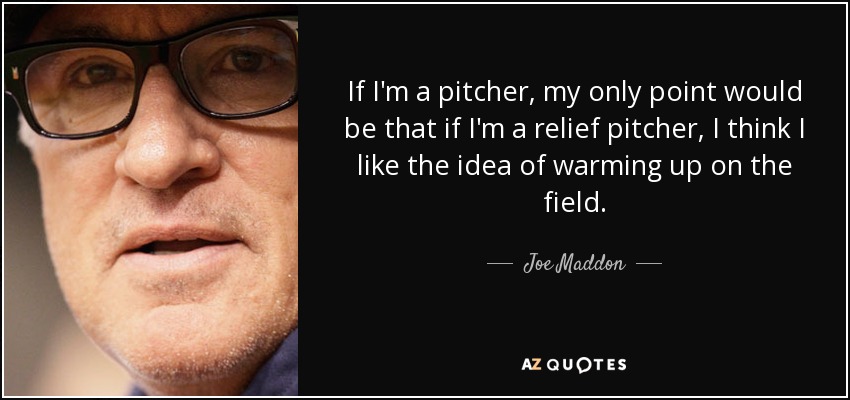 If I'm a pitcher, my only point would be that if I'm a relief pitcher, I think I like the idea of warming up on the field. - Joe Maddon
