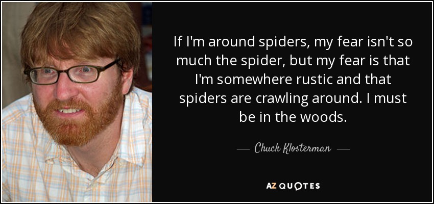 If I'm around spiders, my fear isn't so much the spider, but my fear is that I'm somewhere rustic and that spiders are crawling around. I must be in the woods. - Chuck Klosterman